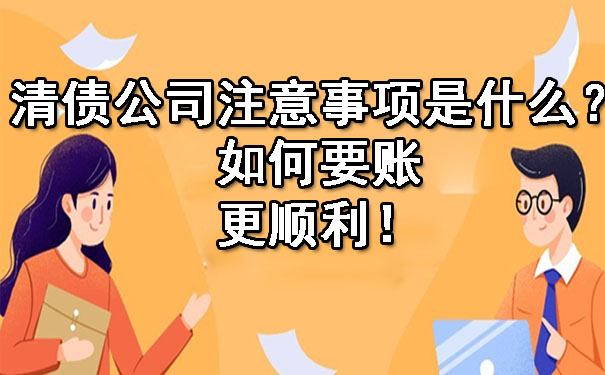 清债公司注意事项是什么？如何要账更顺利！.jpg