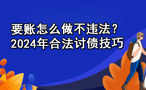 要账怎么做不违法？2024年合法讨债技巧.jpg