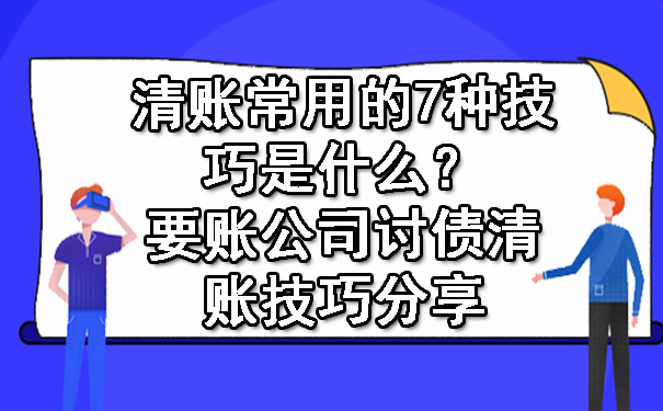 清账常用的7种技巧是什么？要账公司讨债清账技巧分享.jpg