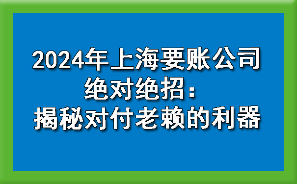 2024年上海要账公司绝招：揭秘对付老赖的利器.jpg