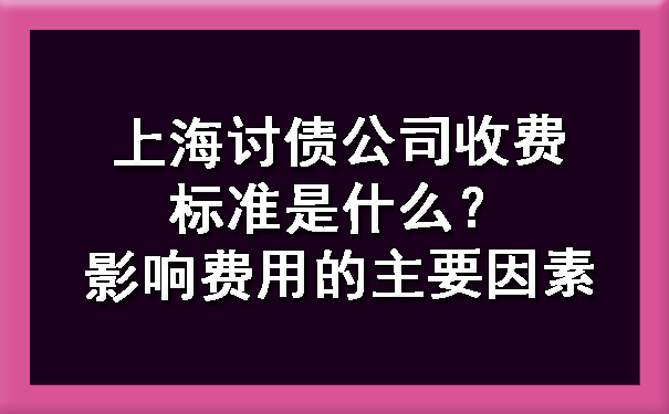 上海讨债公司收费标准是什么？影响费用的主要因素.jpg