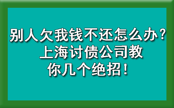 别人欠我钱不还怎么办？上海讨债公司教你几个绝招！.jpg