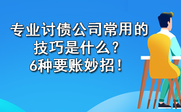 长春专业讨债公司常用的技巧是什么？6种要账妙招！