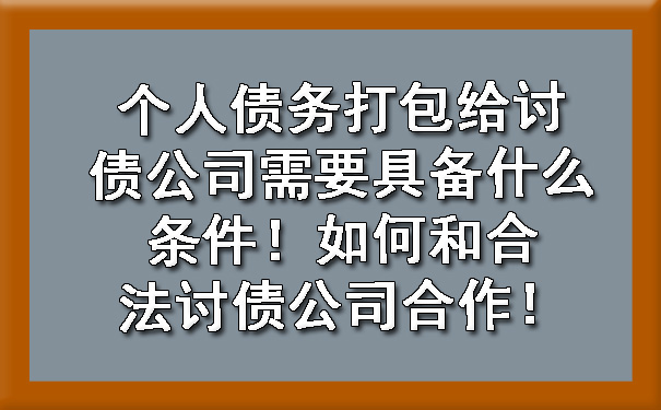 个人债务打包给讨债公司需要具备什么条件！如何和合法讨债公司合作！.jpg