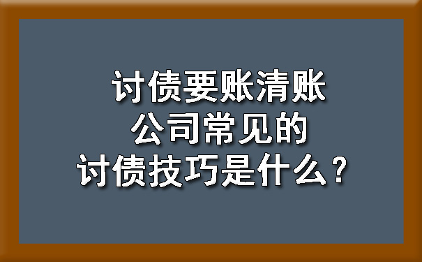 讨债要账清账公司常见的讨债技巧是什么？.jpg