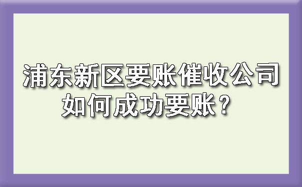 浦东新区要账催收公司如何成功要账？.jpg